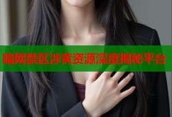 暗网禁区涉黄资源深度揭秘平台