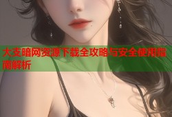 大支暗网资源下载全攻略与安全使用指南解析
