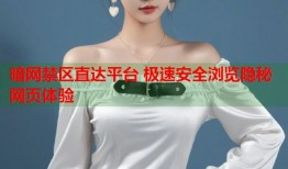 暗网禁区直达平台 极速安全浏览隐秘网页体验