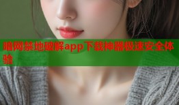 暗网禁地破解app下载神器极速安全体验
