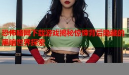 恐怖暗网下载游戏揭秘惊悚背后隐藏的黑暗世界探索