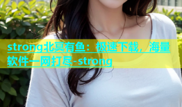 strong北冥有鱼：极速下载，海量软件一网打尽-strong