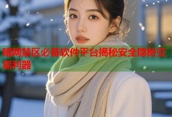 暗网禁区必备软件平台揭秘安全隐秘交易利器