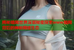 揭秘暗网世界深层秘密探索www暗网背后的神秘网络生态