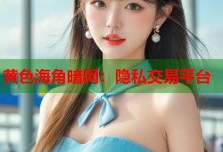 黄色海角暗网：隐私交易平台