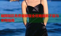 暗网禁区免费破解版全攻略最新下载与使用指南