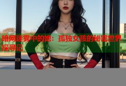 暗网迷雾中的她：孤独女孩的秘密世界探寻记