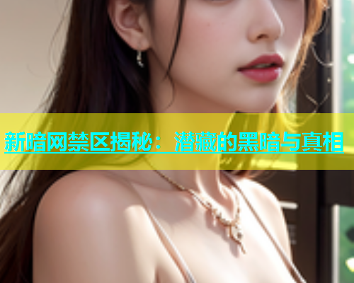 新暗网禁区揭秘：潜藏的黑暗与真相