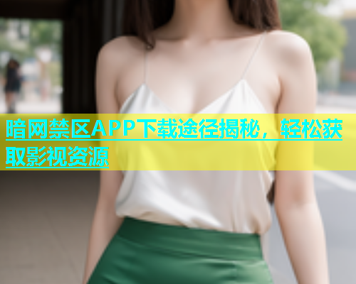 暗网禁区APP下载途径揭秘，轻松获取影视资源