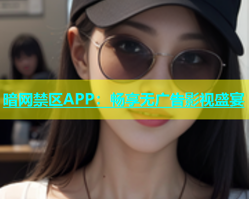 暗网禁区APP：畅享无广告影视盛宴