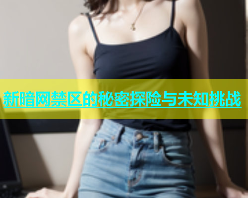 新暗网禁区的秘密探险与未知挑战