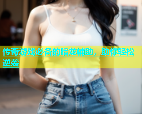 传奇游戏必备的暗龙辅助，助你轻松逆袭