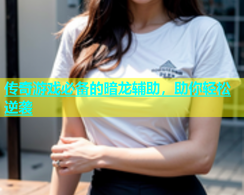 传奇游戏必备的暗龙辅助，助你轻松逆袭