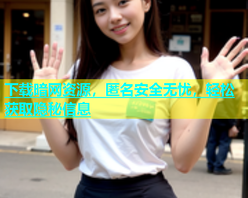 下载暗网资源，匿名安全无忧，轻松获取隐秘信息