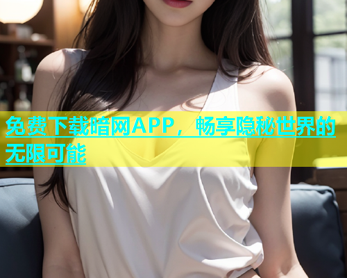 免费下载暗网APP，畅享隐秘世界的无限可能