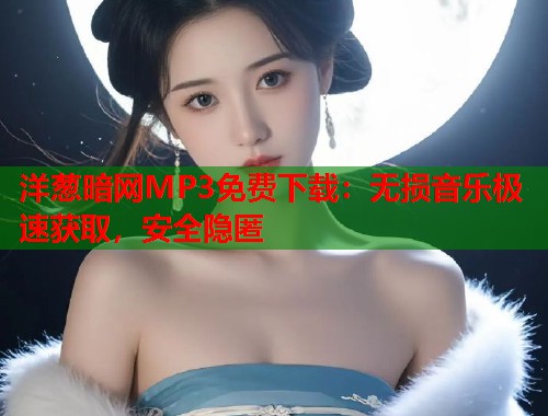 洋葱暗网MP3免费下载：无损音乐极速获取，安全隐匿