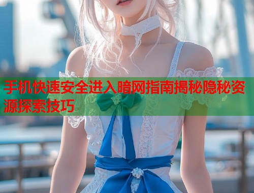 手机快速安全进入暗网指南揭秘隐秘资源探索技巧