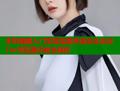 手机暗网入门实操指南快速安全访问Tor浏览器功能全解析
