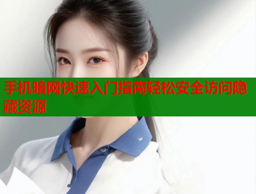 手机暗网快速入门指南轻松安全访问隐藏资源