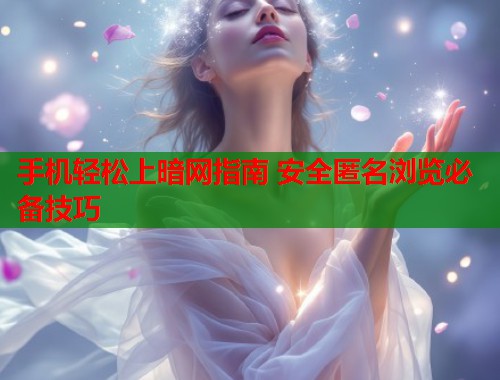 手机轻松上暗网指南 安全匿名浏览必备技巧