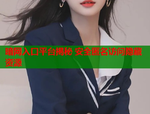暗网入口平台揭秘 安全匿名访问隐藏资源