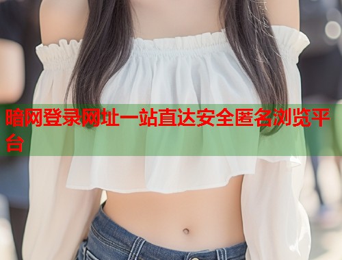 暗网登录网址一站直达安全匿名浏览平台