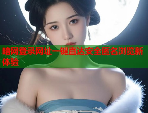 暗网登录网址一键直达安全匿名浏览新体验