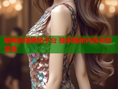 暗网直播揭秘平台 独家隐秘内容实时呈现