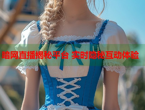 暗网直播揭秘平台 实时隐秘互动体验