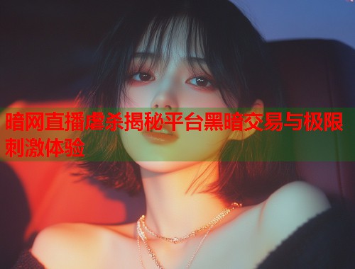 暗网直播虐杀揭秘平台黑暗交易与极限刺激体验