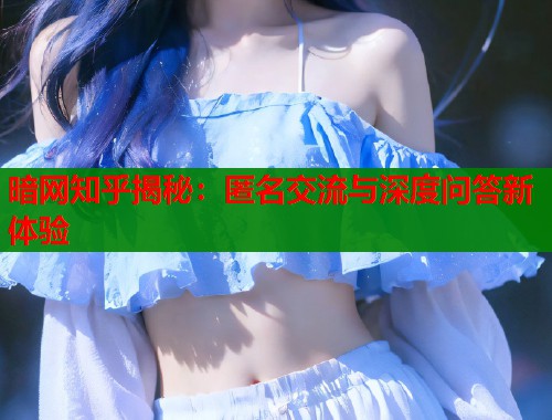 暗网知乎揭秘：匿名交流与深度问答新体验