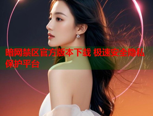 暗网禁区官方版本下载 极速安全隐私保护平台