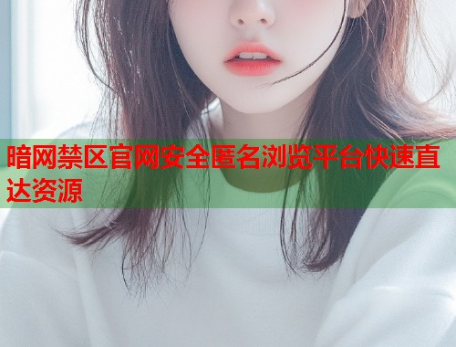 暗网禁区官网安全匿名浏览平台快速直达资源