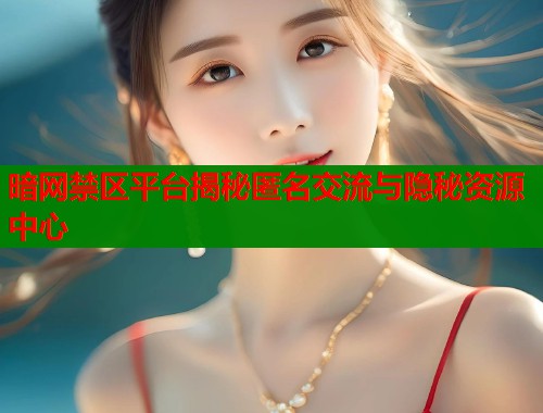 暗网禁区平台揭秘匿名交流与隐秘资源中心