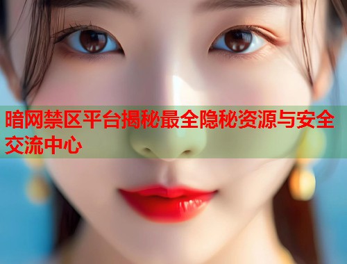 暗网禁区平台揭秘最全隐秘资源与安全交流中心