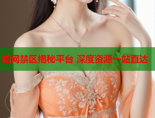 暗网禁区揭秘平台 深度资源一站直达