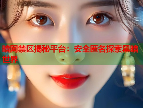 暗网禁区揭秘平台：安全匿名探索黑暗世界