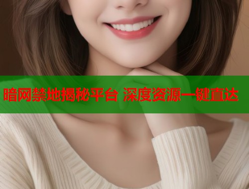 暗网禁地揭秘平台 深度资源一键直达