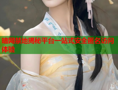 暗网禁地揭秘平台一站式安全匿名访问体验