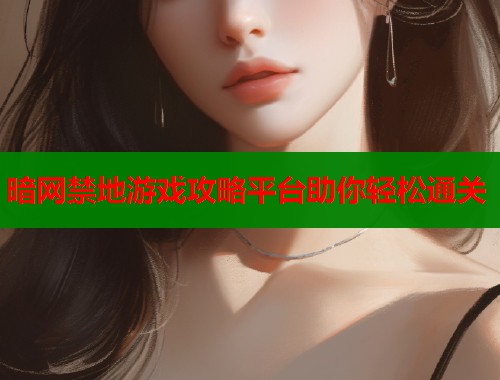 暗网禁地游戏攻略平台助你轻松通关