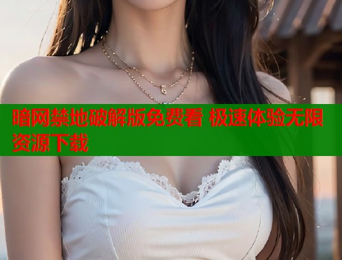 暗网禁地破解版免费看 极速体验无限资源下载