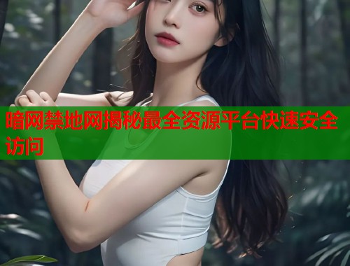 暗网禁地网揭秘最全资源平台快速安全访问