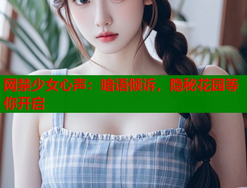 网禁少女心声：暗语倾诉，隐秘花园等你开启
