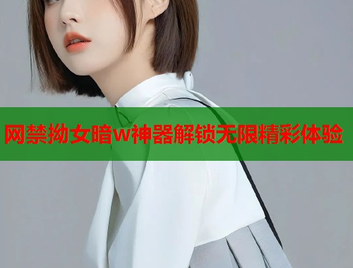 网禁拗女暗w神器解锁无限精彩体验