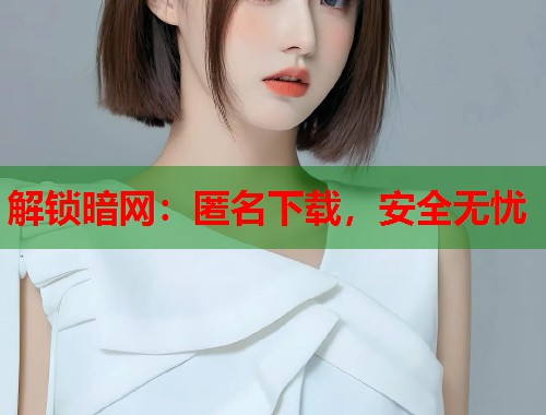 解锁暗网：匿名下载，安全无忧