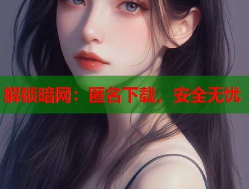 解锁暗网：匿名下载，安全无忧