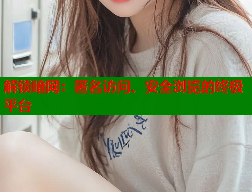 解锁暗网：匿名访问、安全浏览的终极平台