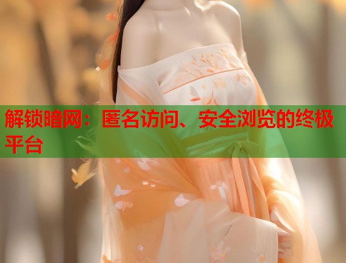解锁暗网：匿名访问、安全浏览的终极平台