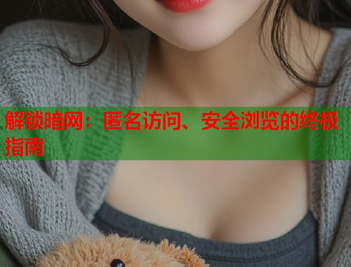 解锁暗网：匿名访问、安全浏览的终极指南