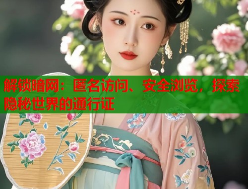 解锁暗网：匿名访问、安全浏览，探索隐秘世界的通行证